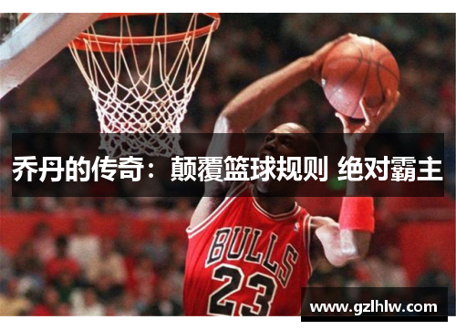 乔丹的传奇：颠覆篮球规则 绝对霸主