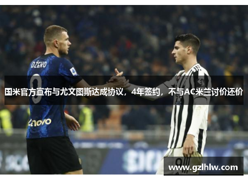 国米官方宣布与尤文图斯达成协议，4年签约，不与AC米兰讨价还价
